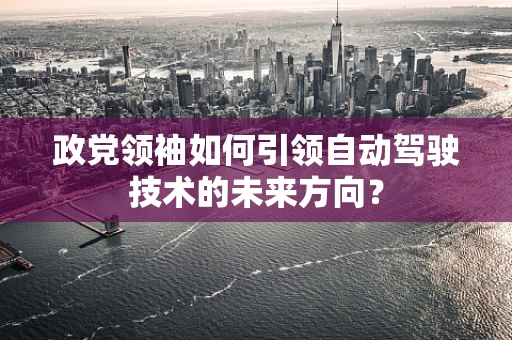 政党领袖如何引领自动驾驶技术的未来方向？