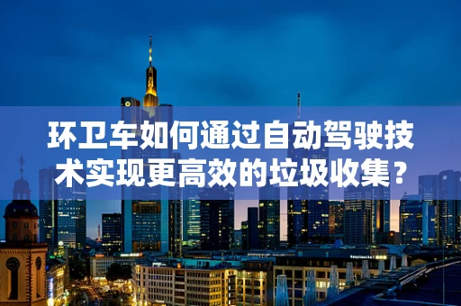 环卫车如何通过自动驾驶技术实现更高效的垃圾收集？