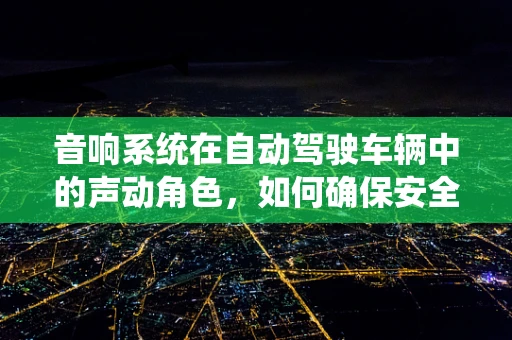 音响系统在自动驾驶车辆中的声动角色，如何确保安全与舒适并重？