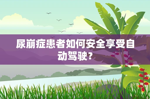 尿崩症患者如何安全享受自动驾驶？
