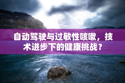 自动驾驶与过敏性咳嗽，技术进步下的健康挑战？