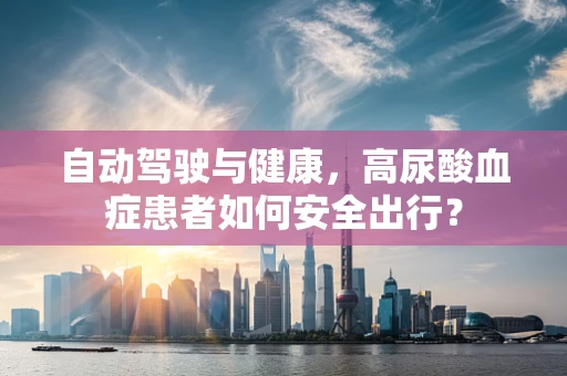 自动驾驶与健康，高尿酸血症患者如何安全出行？