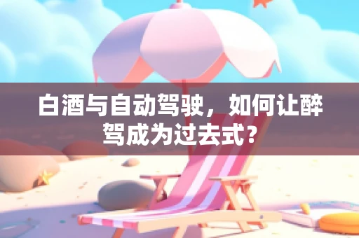 白酒与自动驾驶，如何让醉驾成为过去式？