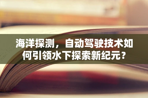 海洋探测，自动驾驶技术如何引领水下探索新纪元？