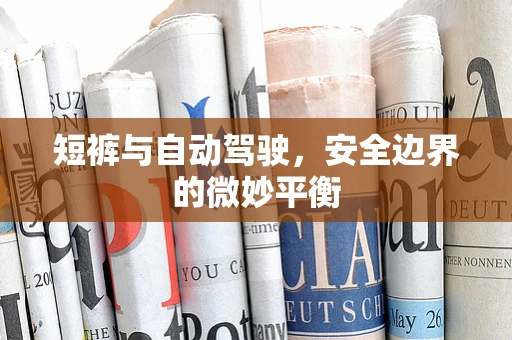短裤与自动驾驶，安全边界的微妙平衡