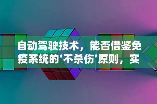 自动驾驶技术，能否借鉴免疫系统的‘不杀伤’原则，实现更安全的道路行驶？