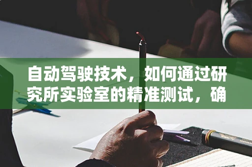 自动驾驶技术，如何通过研究所实验室的精准测试，确保安全与高效？