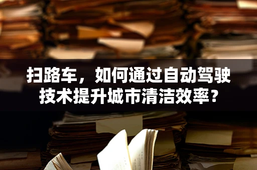 扫路车，如何通过自动驾驶技术提升城市清洁效率？