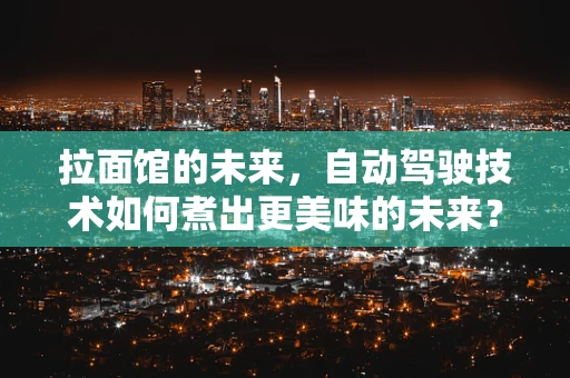 拉面馆的未来，自动驾驶技术如何煮出更美味的未来？
