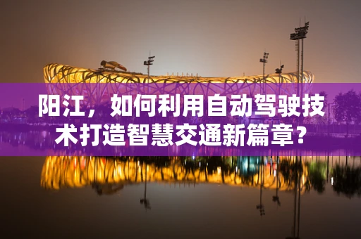 阳江，如何利用自动驾驶技术打造智慧交通新篇章？