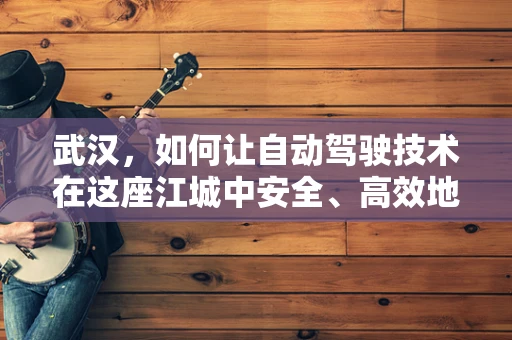 武汉，如何让自动驾驶技术在这座江城中安全、高效地落地？
