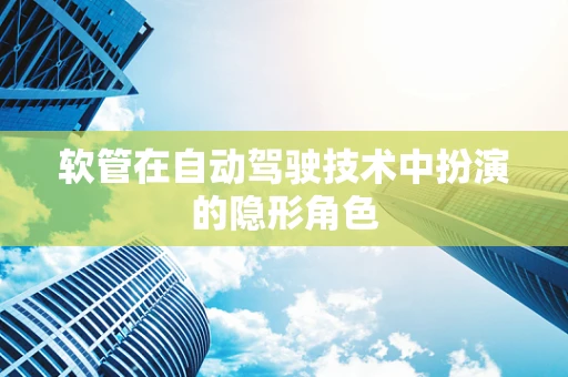 软管在自动驾驶技术中扮演的隐形角色