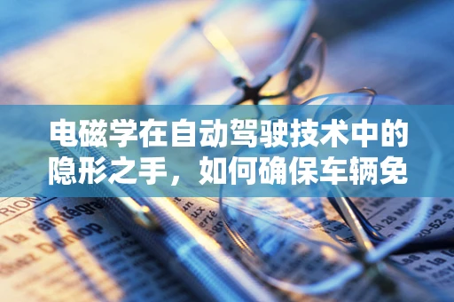 电磁学在自动驾驶技术中的隐形之手，如何确保车辆免受电磁干扰？