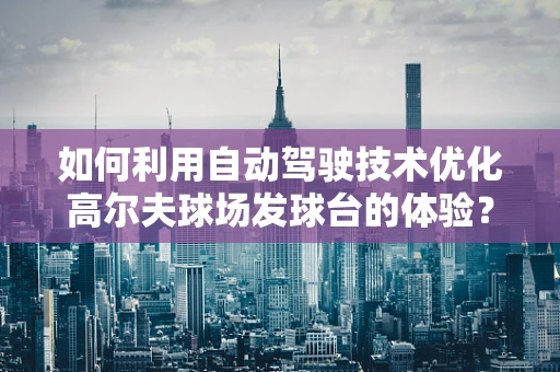 如何利用自动驾驶技术优化高尔夫球场发球台的体验？