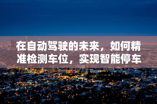 在自动驾驶的未来，如何精准检测车位，实现智能停车？