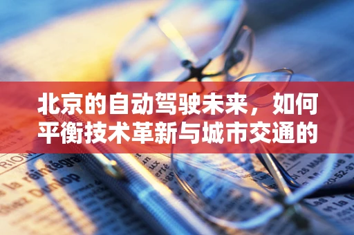 北京的自动驾驶未来，如何平衡技术革新与城市交通的和谐共存？