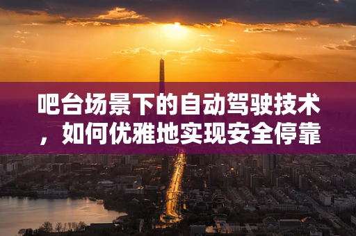 吧台场景下的自动驾驶技术，如何优雅地实现安全停靠？
