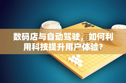 数码店与自动驾驶，如何利用科技提升用户体验？