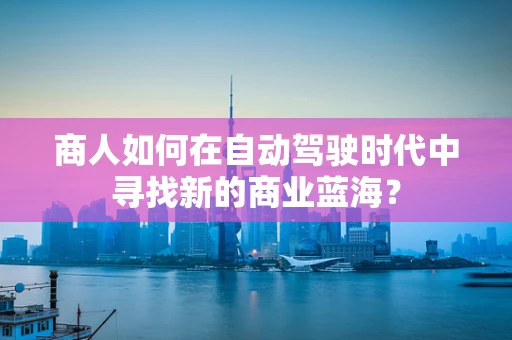 商人如何在自动驾驶时代中寻找新的商业蓝海？