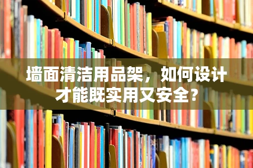 墙面清洁用品架，如何设计才能既实用又安全？