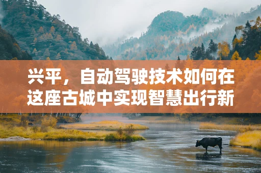 兴平，自动驾驶技术如何在这座古城中实现智慧出行新篇章？