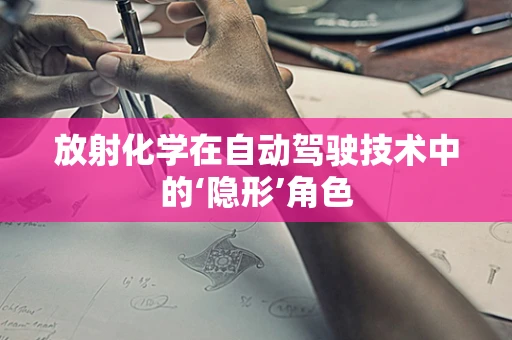 放射化学在自动驾驶技术中的‘隐形’角色