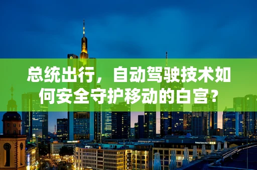 总统出行，自动驾驶技术如何安全守护移动的白宫？