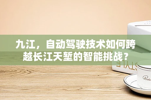 九江，自动驾驶技术如何跨越长江天堑的智能挑战？