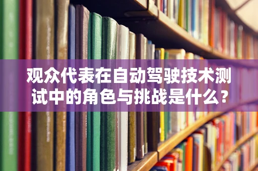 观众代表在自动驾驶技术测试中的角色与挑战是什么？
