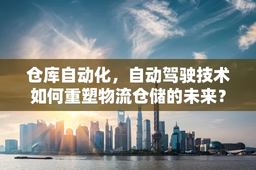 仓库自动化，自动驾驶技术如何重塑物流仓储的未来？