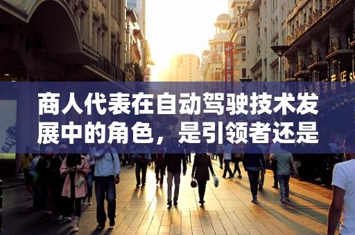 商人代表在自动驾驶技术发展中的角色，是引领者还是旁观者？