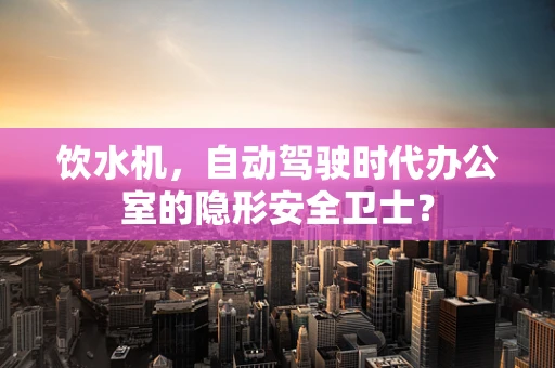 饮水机，自动驾驶时代办公室的隐形安全卫士？
