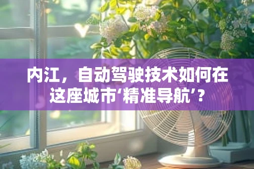 内江，自动驾驶技术如何在这座城市‘精准导航’？