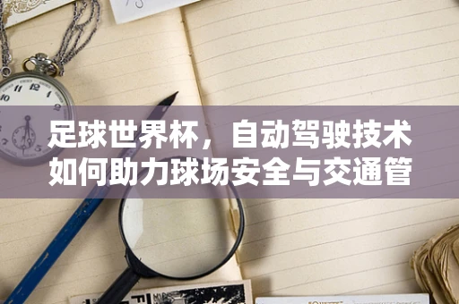 足球世界杯，自动驾驶技术如何助力球场安全与交通管理？