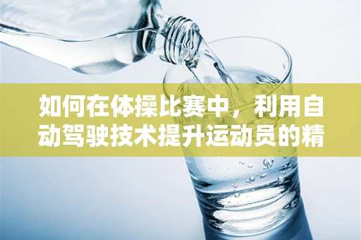 如何在体操比赛中，利用自动驾驶技术提升运动员的精准与安全？