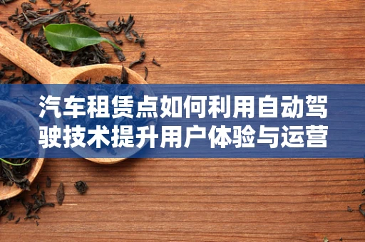 汽车租赁点如何利用自动驾驶技术提升用户体验与运营效率？