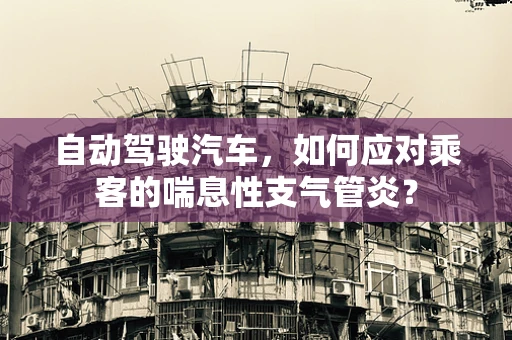 自动驾驶汽车，如何应对乘客的喘息性支气管炎？