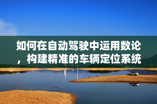如何在自动驾驶中运用数论，构建精准的车辆定位系统？