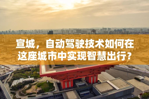 宣城，自动驾驶技术如何在这座城市中实现智慧出行？