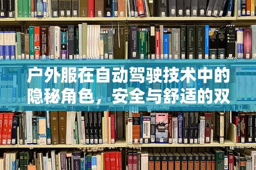 户外服在自动驾驶技术中的隐秘角色，安全与舒适的双重保障