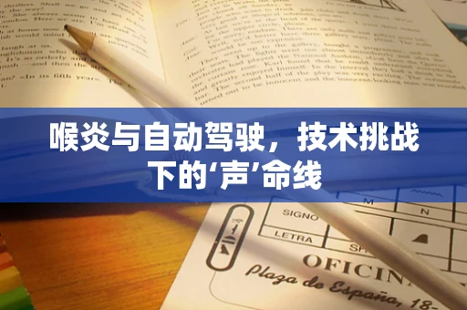 喉炎与自动驾驶，技术挑战下的‘声’命线