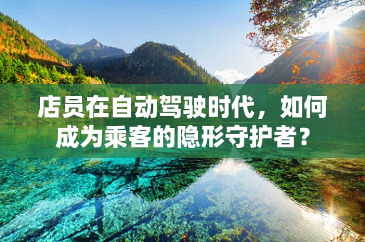 店员在自动驾驶时代，如何成为乘客的隐形守护者？