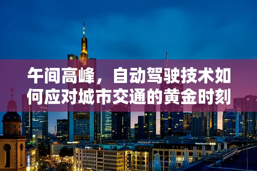 午间高峰，自动驾驶技术如何应对城市交通的黄金时刻？