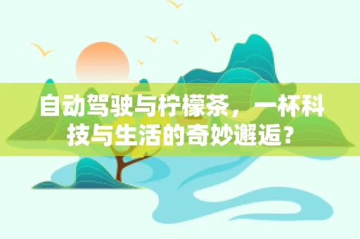 自动驾驶与柠檬茶，一杯科技与生活的奇妙邂逅？