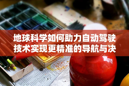 地球科学如何助力自动驾驶技术实现更精准的导航与决策？