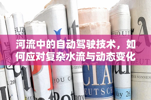 河流中的自动驾驶技术，如何应对复杂水流与动态变化？