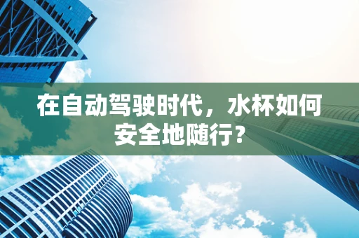 在自动驾驶时代，水杯如何安全地随行？