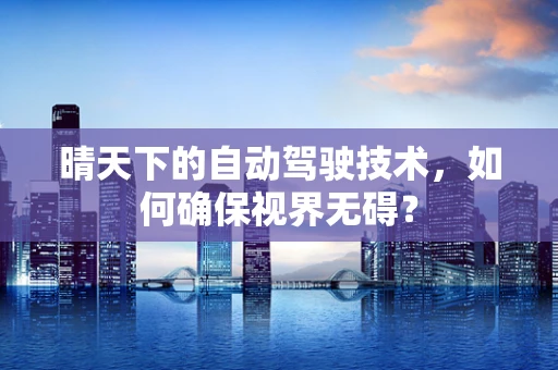 晴天下的自动驾驶技术，如何确保视界无碍？