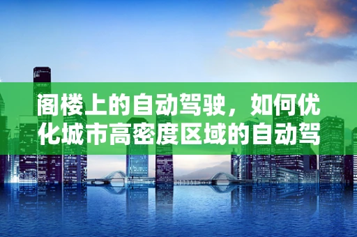 阁楼上的自动驾驶，如何优化城市高密度区域的自动驾驶导航？