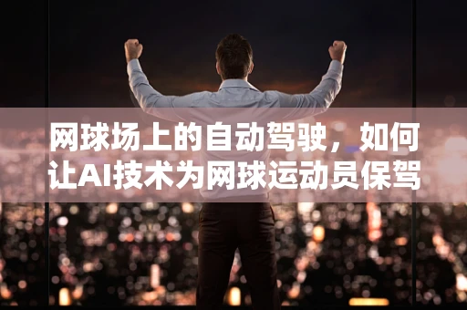网球场上的自动驾驶，如何让AI技术为网球运动员保驾护航？